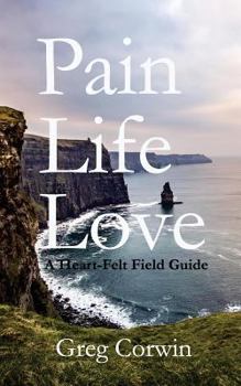 Pain, Life, Love : A Heart-Felt Field Guide