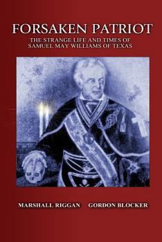Forsaken Patriot: The Strange Life and Times of Samuel May Williams of Texas