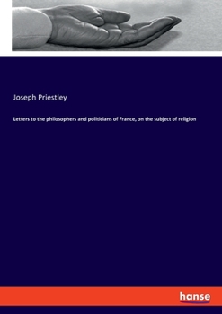 Letters to the philosophers and politicians of France, on the subject of religion. By Joseph Priestley, ...