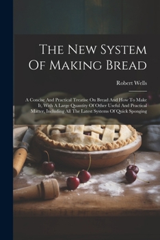 Paperback The New System Of Making Bread: A Concise And Practical Treatise On Bread And How To Make It, With A Large Quantity Of Other Useful And Practical Matt Book