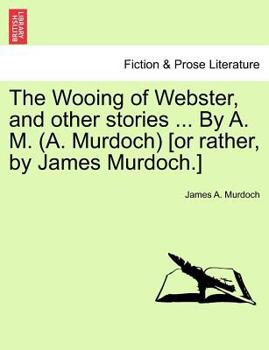 The Wooing of Webster, and other stories ... By A. M. (A. Murdoch) [or rather, by James Murdoch.]