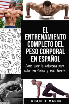 El entrenamiento completo del peso corporal En Espa�ol: C�mo usar la calistenia para estar en forma y m�s fuerte (Spanish Edition)