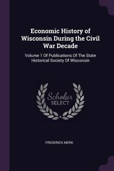 Paperback Economic History of Wisconsin During the Civil War Decade: Volume 1 Of Publications Of The State Historical Society Of Wisconsin Book