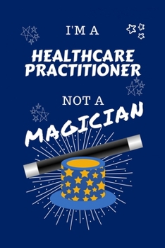 I'm A Healthcare Practitioner Not A Magician: Perfect Gag Gift For A Ambulance Driver Who Happens To NOT Be A Magician! Blank Lined Notebook Journal 100 Pages 6 x 9 Format Office Work Job Humour and B