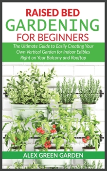 Hardcover Raised Bed Gardening for Beginners: The Ultimate Guide to Easily Creating Your Own Vertical Garden for Indoor Edibles Right on Your Balcony and Roofto Book