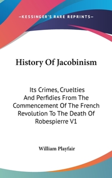 Hardcover History Of Jacobinism: Its Crimes, Cruelties And Perfidies From The Commencement Of The French Revolution To The Death Of Robespierre V1 Book