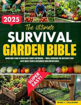 The Ultimate Survival Garden Bible: Grow and Store 15 Resilient Crops Anywhere — While Avoiding the Mistakes That Keep Most People Dependent and Unprepared