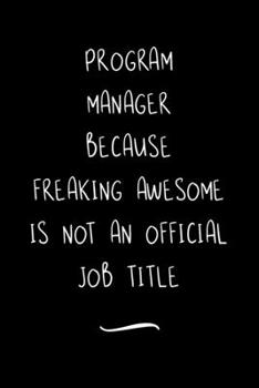 Program Manager Because Freaking Awesome is not an Official Job Title: Funny Office Notebook/Journal For Women/Men/Coworkers/Boss/Business Woman/Funny ... Relief Anger Management Journal(6x9 inch)