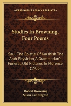 Studies in Browning. Four poems: Saul. The epistle of Karshish the Arab physician. A grammarian's funeral. Old pictures in Florence