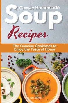 Classic Homemade Soup Recipes: The Concise Cookbook to Enjoy the Taste of Home