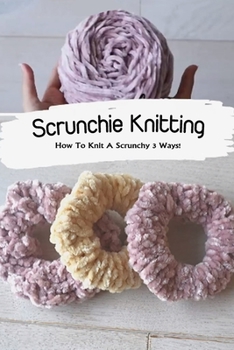 Paperback Scrunchie Knitting: How To Knit A Scrunchy 3 Ways!: Knit Scrunchie Patterns Book