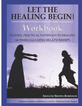 Let the Healing Begin! Workbook : Guided, Practical Pathways to Healing Mother-Daughter Relationships