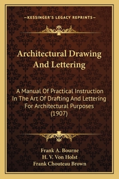 Architectural Drawing And Lettering: A Manual Of Practical Instruction In The Art Of Drafting And Lettering For Architectural Purposes, Including The ... Rendering, And Practical Exercises In Design