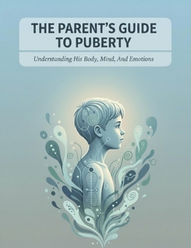The Parent'S Guide To Puberty: Understanding His Body, Mind, And Emotions