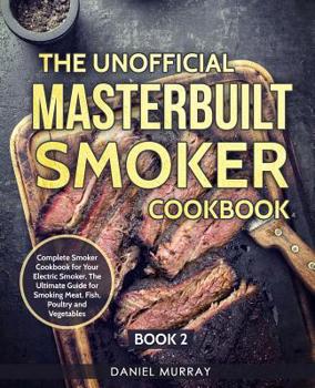 Paperback The Unofficial Masterbuilt Smoker Cookbook: Complete Smoker Cookbook for Your Electric Smoker, The Ultimate Guide for Smoking Meat, Fish, Poultry and Book