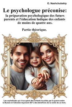 Le psychologue préconise : la préparation psychologique des futurs parents et l'éducation ludique des enfants de moins de quatre ans. Partie théorique. (French Edition)