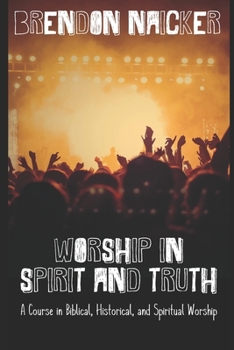 Worship in Spirit and Truth: A Course in Biblical, Historical, and Spiritual Worship