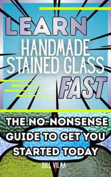 Paperback Learn Handmade Stained Glass Fast: The No-Nonsense Guide to Get You Started Today (Learn Fast Series) Book