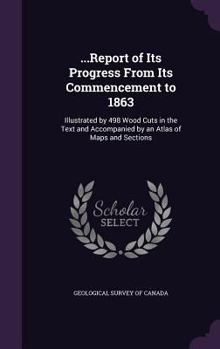 Hardcover ...Report of Its Progress From Its Commencement to 1863: Illustrated by 498 Wood Cuts in the Text and Accompanied by an Atlas of Maps and Sections Book