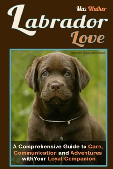 Paperback Labrador Love: A Comprehensive Guide to Care, Communication, and Adventures with Your Loyal Companion - From Labrador Retriever Origi Book