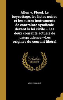 Allen V. Flood. Le Boycottage, Les Listes Noires Et Les Autres Instruments de Contrainte Syndicale Devant La Loi Civile.--Les Deux Courants Actuels de Jurisprudence.--Les Origines Du Courant Liberal