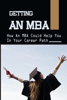 Paperback Getting An MBA: How An MBA Could Help You In Your Career Path: The Different Insights Of Mba Graduates Book