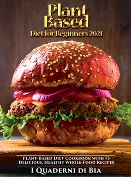 Plant Based Diet for Beginners 2021: Plant-Based Diet Cookbook with 75 Delicious, Healthy Whole-Food Recipes