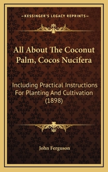 Hardcover All About The Coconut Palm, Cocos Nucifera: Including Practical Instructions For Planting And Cultivation (1898) Book