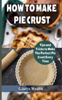 Paperback How to Make Pie Crust: Tips And Tricks To Make The Perfect Pie Crust Every Time Book