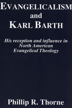Evangelicalism and Karl Barth: His Reception and Influence in North American Evangelical Theology (Princeton Theological Monograph Series)