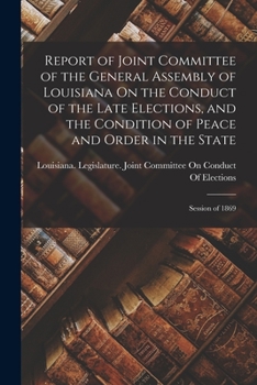 Paperback Report of Joint Committee of the General Assembly of Louisiana On the Conduct of the Late Elections, and the Condition of Peace and Order in the State Book