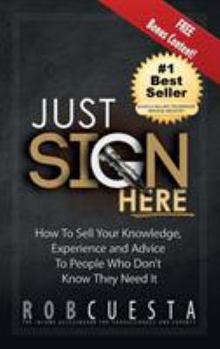 Hardcover Just Sign Here: How to Sell Your Knowledge, Experience and Advice to People Who Don't Know They Need It Book