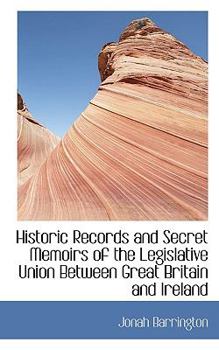 Historic Records and Secret Memoirs of the Legislative Union Between Great Britain and Ireland