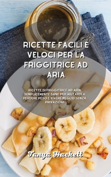 Ricette facili e veloci per la friggitrice ad aria: Ricette di friggitrice ad aria semplicemente sane per aiutarti a perdere peso e vivere meglio senza privazioni!