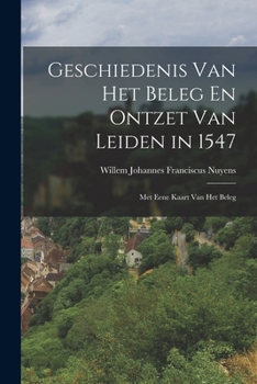 Geschiedenis Van Het Beleg En Ontzet Van Leiden in 1547: Met Eene Kaart Van Het Beleg