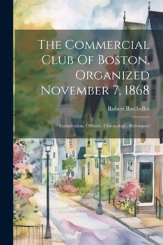 Paperback The Commercial Club Of Boston, Organized November 7, 1868: Constitution, Officers, Chronology, Retrospect Book