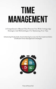 Paperback Time Management: A Comprehensive Manual That Presents You With Cutting-edge Strategies And Methodologies For Optimizing Your Tips (Enhancing Productiv Book