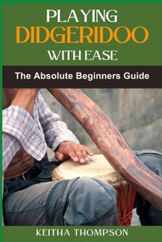 PLAYING DIDGERIDOO WITH EASE: A Step-By-Step Guide For Beginners To Master Circular Breathing, Traditional Rhythms, And Authentic Sounds