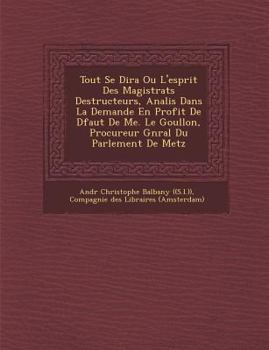 Tout se dira ou l'esprit des magistrats destructeurs, analysé dans la demande en profit de défaut de Mr. le Goullon, procureur général du parlement de Metz