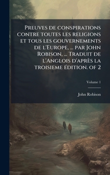 Preuves de conspirations contre toutes les religions et tous les gouvernements de l'Europe, ... par John Robison, ... Traduit de l'Anglois d'après la troisieme Ã(c)dition. of 2 (French Edition)