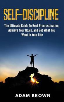 Paperback Self-Discipline: The Ultimate Guide To Beat Procrastination, Achieve Your Goals, and Get What You Want In Your Life Book