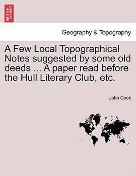 Paperback A Few Local Topographical Notes Suggested by Some Old Deeds ... a Paper Read Before the Hull Literary Club, Etc. Book