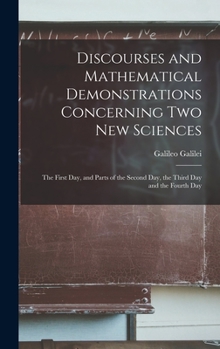 Hardcover Discourses and Mathematical Demonstrations Concerning Two New Sciences: the First Day, and Parts of the Second Day, the Third Day and the Fourth Day Book