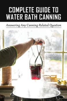 Paperback Complete Guide To Water Bath Canning: Answering Any Canning-Related Question: How To Can Food For Beginners Book