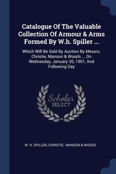 Paperback Catalogue Of The Valuable Collection Of Armour & Arms Formed By W.h. Spiller ...: Which Will Be Sold By Auction By Messrs. Christie, Manson & Woods .. Book