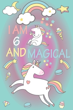 I am 6 and Magical: A Happy Birthday 6 Years Old Unicorn Journal Notebook for Kids, Birthday Unicorn Journal for Girls / 6 Year Old Birthday Gift for Girls!