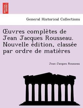 Œuvres complètes de Jean Jacques Rousseau. Nouvelle édition, classée par ordre de matières,
