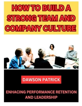 HOW TO BUILD A STRONG TEAM AND COMPANY CULTURE: Enhancing Performance Retention and Leadership