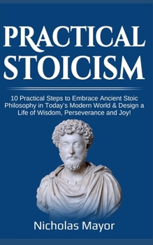 Paperback Practical Stoicism: 10 Practical Steps to Embrace Ancient Stoic Philosophy in Today's Modern World & Design a Life of Wisdom, Perseverance and Joy! Book