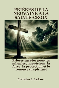 PRIÈRES DE LA NEUVAINE À LA SAINTE-CROIX: Prières sacrées pour les miracles, la guérison, la force, la protection et le renouveau spirituel (French Edition)